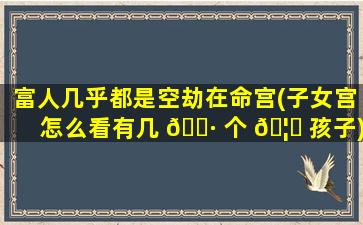 富人几乎都是空劫在命宫(子女宫怎么看有几 🕷 个 🦉 孩子)